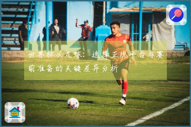 世界杯买足球：选择正规平台与赛前准备的关键差异分析