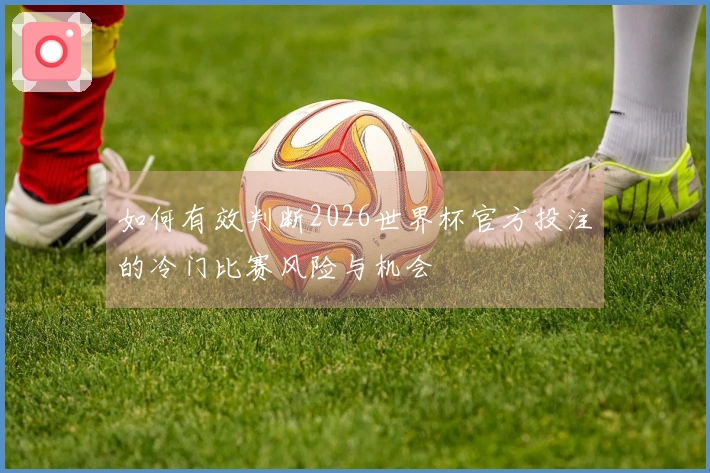 如何有效判断2026世界杯官方投注的冷门比赛风险与机会