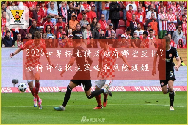 2026世界杯竞猜活动有哪些变化？如何评估投注策略和风险提醒