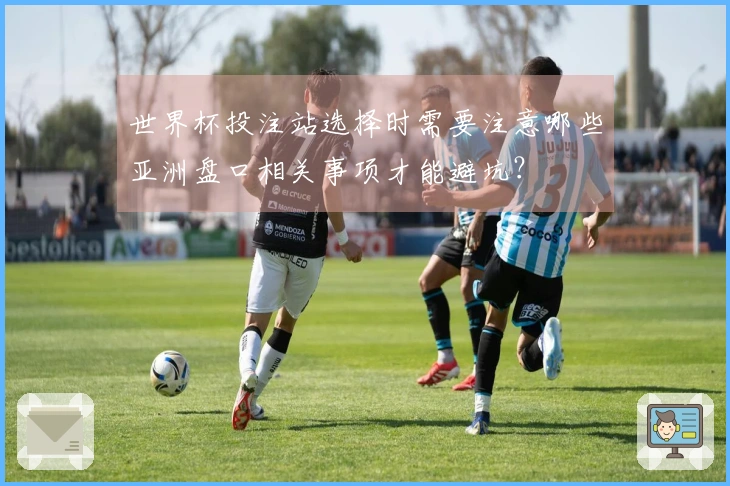世界杯投注站选择时需要注意哪些亚洲盘口相关事项才能避坑？
