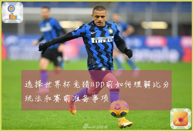 选择世界杯竞猜app前如何理解比分玩法和赛前准备事项