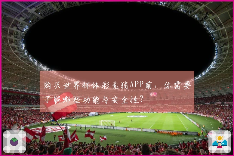 购买世界杯体彩竞猜APP前，你需要了解哪些功能与安全性？