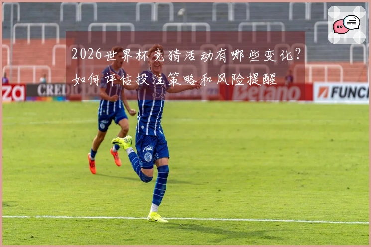 2026世界杯竞猜活动有哪些变化？如何评估投注策略和风险提醒