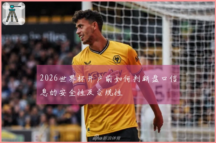 2026世界杯开户前如何判断盘口信息的安全性及合规性