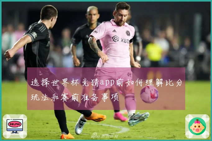 选择世界杯竞猜app前如何理解比分玩法和赛前准备事项